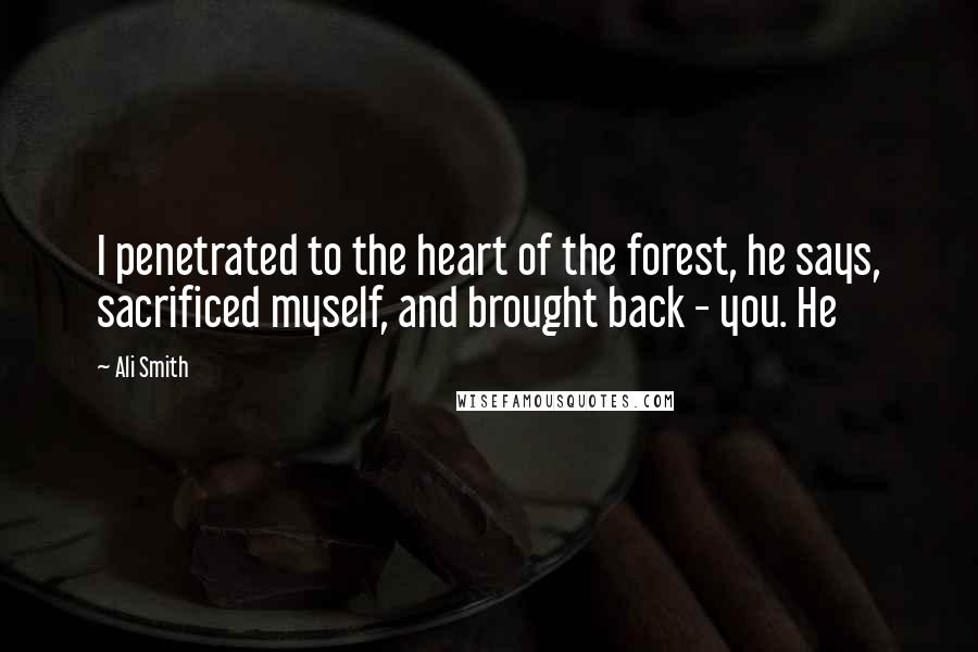 Ali Smith Quotes: I penetrated to the heart of the forest, he says, sacrificed myself, and brought back - you. He