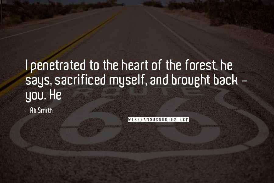 Ali Smith Quotes: I penetrated to the heart of the forest, he says, sacrificed myself, and brought back - you. He