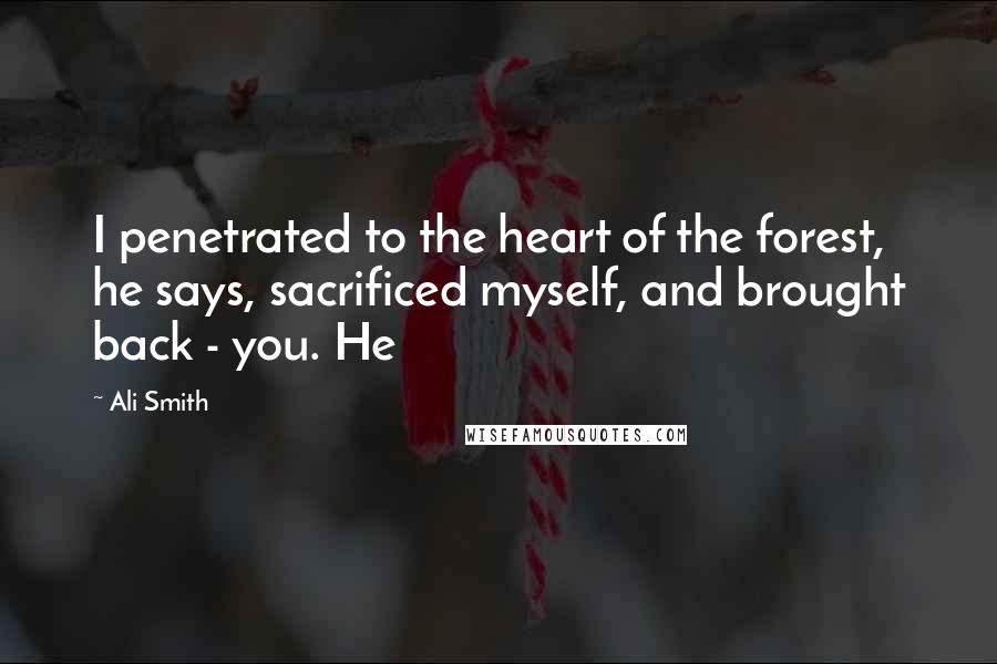 Ali Smith Quotes: I penetrated to the heart of the forest, he says, sacrificed myself, and brought back - you. He