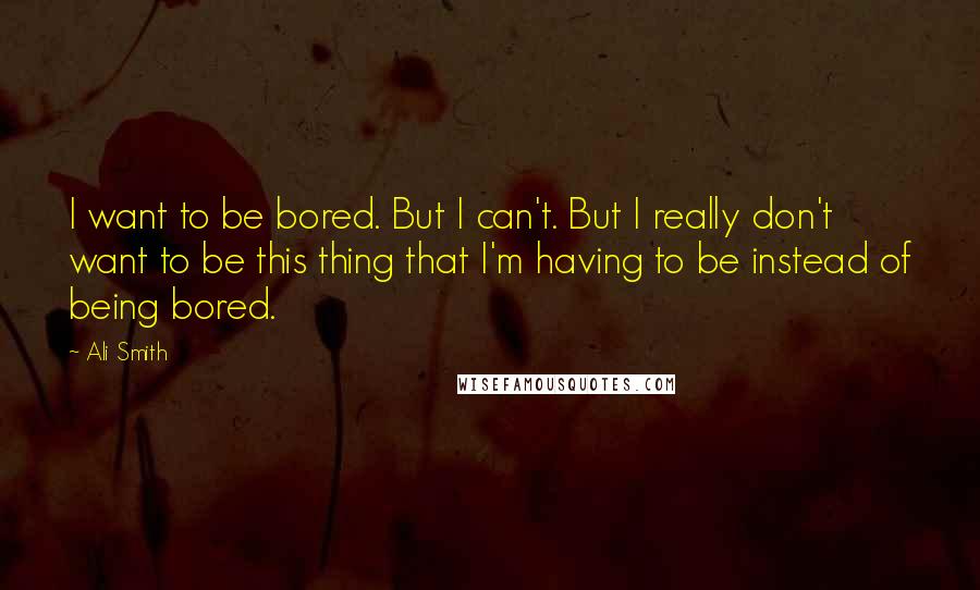 Ali Smith Quotes: I want to be bored. But I can't. But I really don't want to be this thing that I'm having to be instead of being bored.