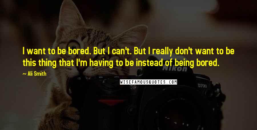 Ali Smith Quotes: I want to be bored. But I can't. But I really don't want to be this thing that I'm having to be instead of being bored.