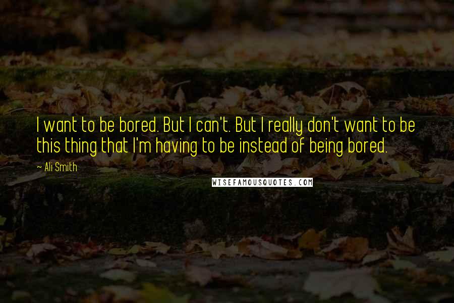 Ali Smith Quotes: I want to be bored. But I can't. But I really don't want to be this thing that I'm having to be instead of being bored.