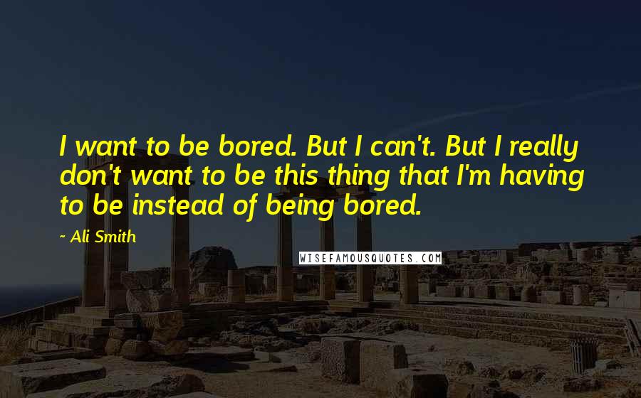 Ali Smith Quotes: I want to be bored. But I can't. But I really don't want to be this thing that I'm having to be instead of being bored.