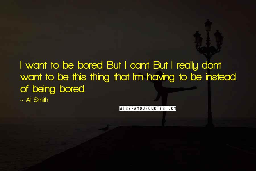 Ali Smith Quotes: I want to be bored. But I can't. But I really don't want to be this thing that I'm having to be instead of being bored.