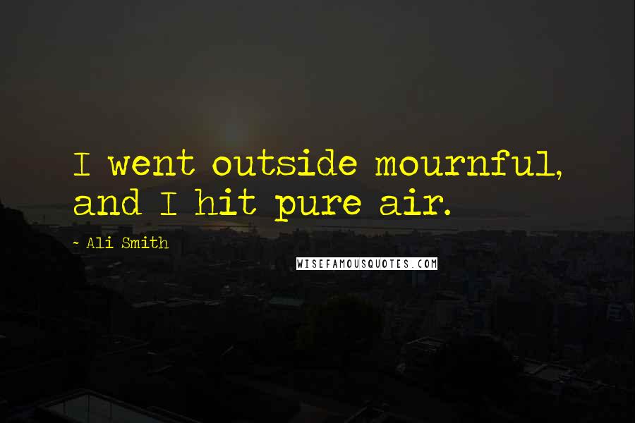 Ali Smith Quotes: I went outside mournful, and I hit pure air.