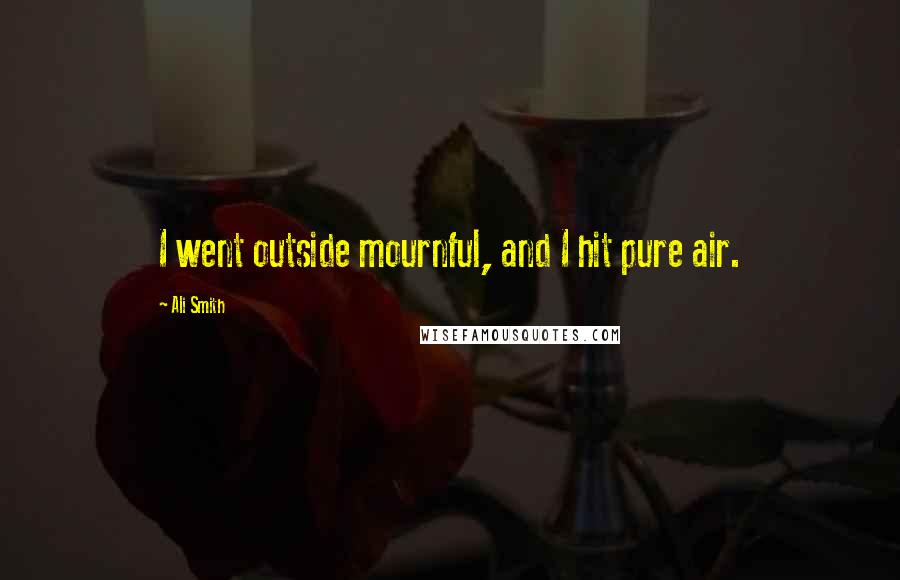 Ali Smith Quotes: I went outside mournful, and I hit pure air.