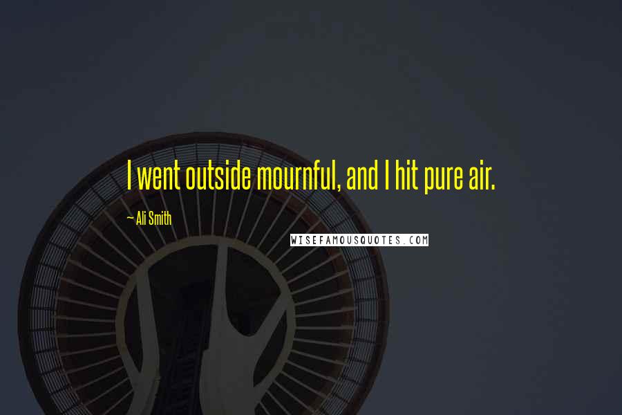 Ali Smith Quotes: I went outside mournful, and I hit pure air.