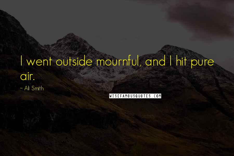 Ali Smith Quotes: I went outside mournful, and I hit pure air.