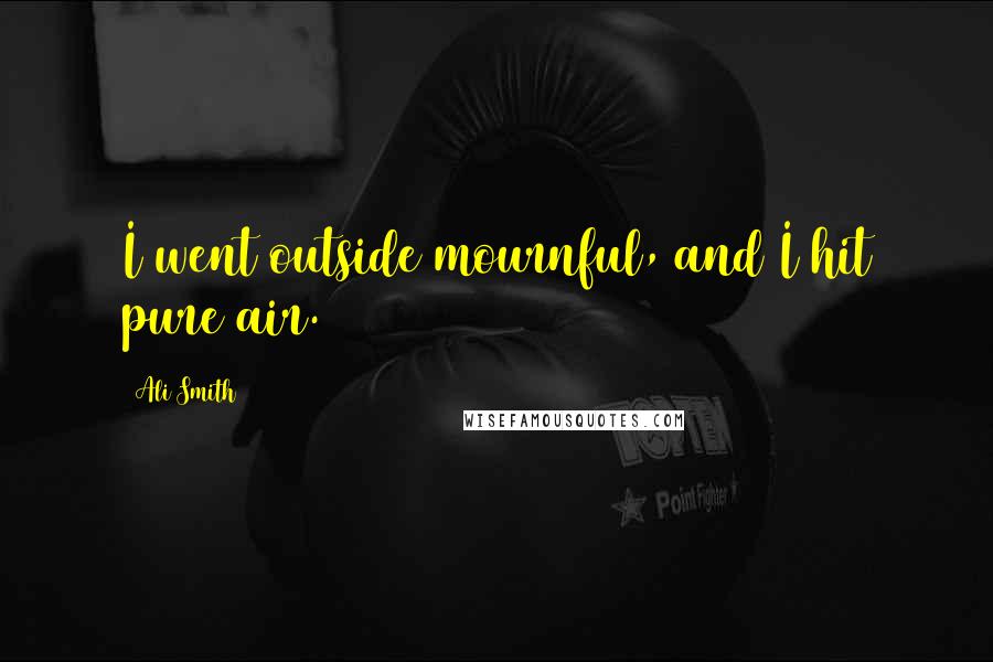 Ali Smith Quotes: I went outside mournful, and I hit pure air.