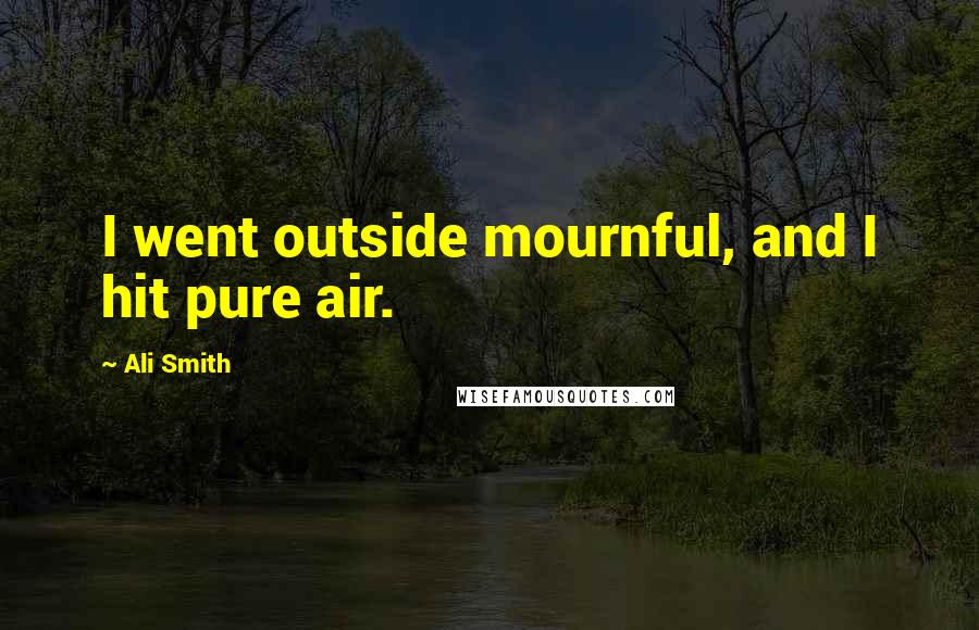 Ali Smith Quotes: I went outside mournful, and I hit pure air.