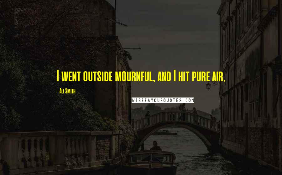 Ali Smith Quotes: I went outside mournful, and I hit pure air.