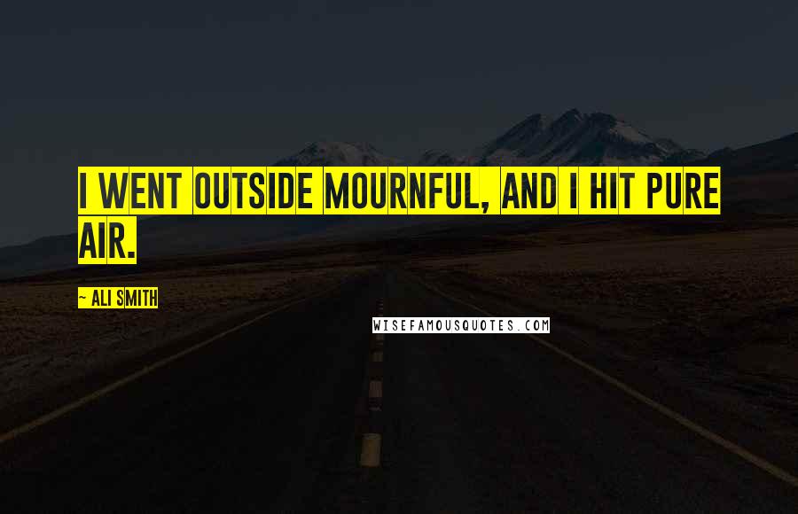 Ali Smith Quotes: I went outside mournful, and I hit pure air.