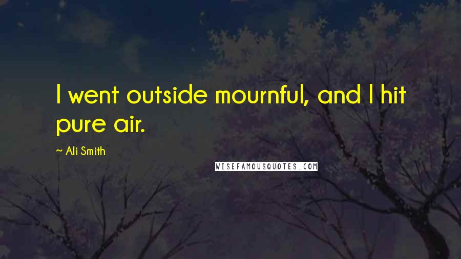 Ali Smith Quotes: I went outside mournful, and I hit pure air.