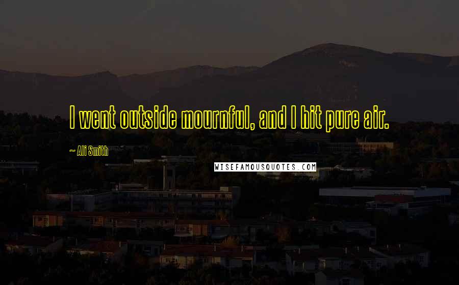Ali Smith Quotes: I went outside mournful, and I hit pure air.