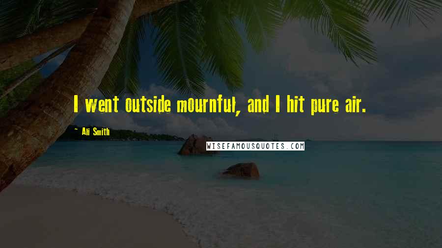 Ali Smith Quotes: I went outside mournful, and I hit pure air.