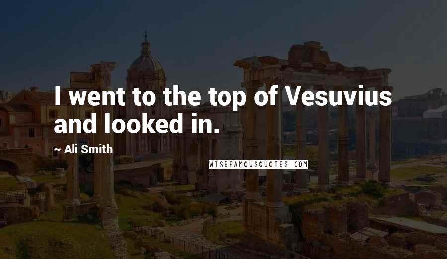 Ali Smith Quotes: I went to the top of Vesuvius and looked in.