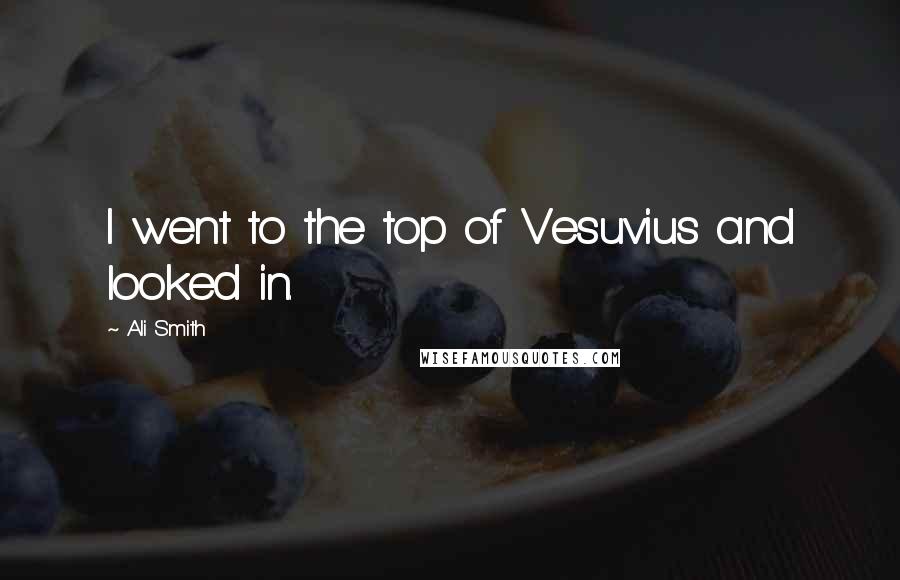 Ali Smith Quotes: I went to the top of Vesuvius and looked in.