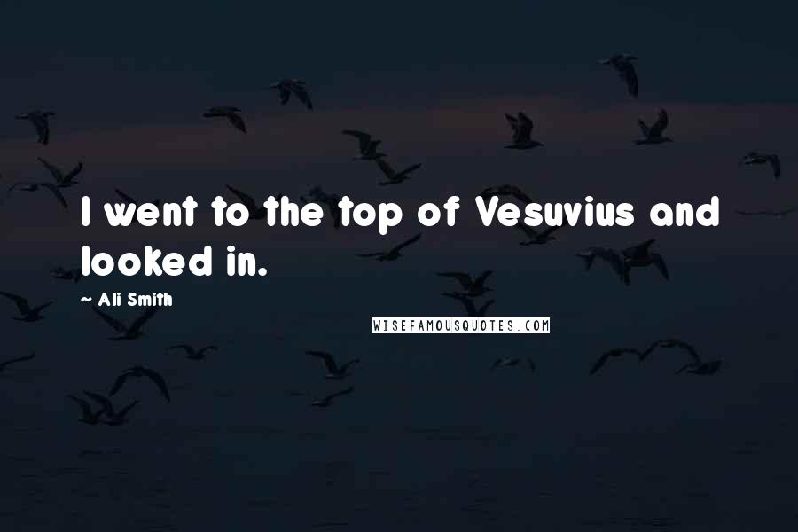 Ali Smith Quotes: I went to the top of Vesuvius and looked in.