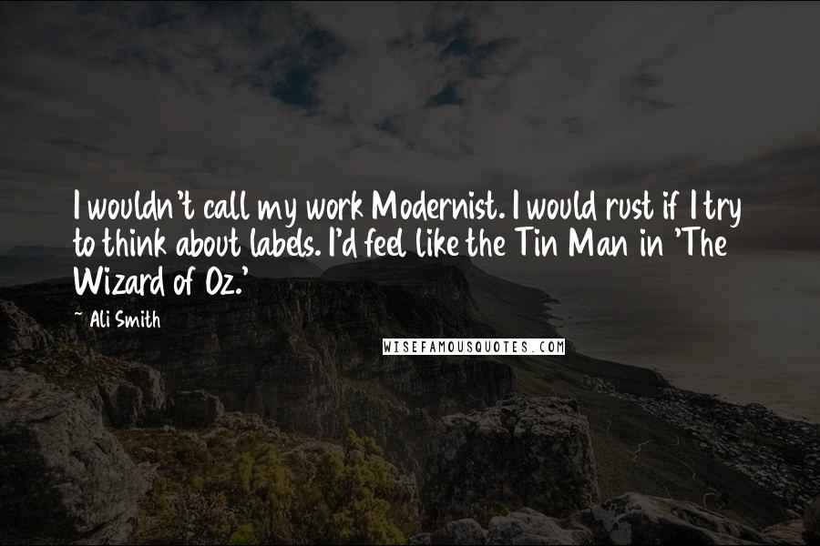 Ali Smith Quotes: I wouldn't call my work Modernist. I would rust if I try to think about labels. I'd feel like the Tin Man in 'The Wizard of Oz.'