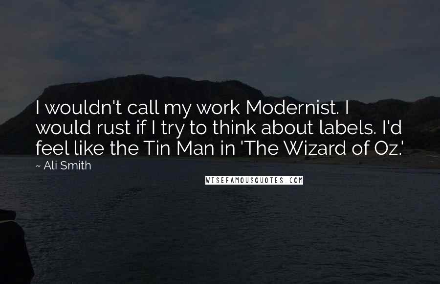 Ali Smith Quotes: I wouldn't call my work Modernist. I would rust if I try to think about labels. I'd feel like the Tin Man in 'The Wizard of Oz.'