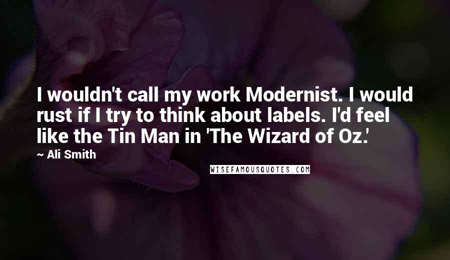 Ali Smith Quotes: I wouldn't call my work Modernist. I would rust if I try to think about labels. I'd feel like the Tin Man in 'The Wizard of Oz.'