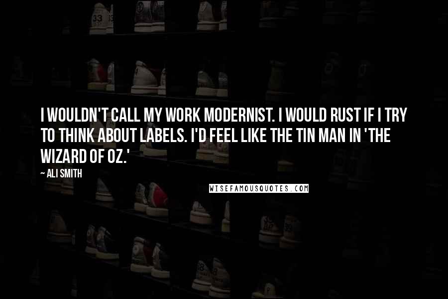 Ali Smith Quotes: I wouldn't call my work Modernist. I would rust if I try to think about labels. I'd feel like the Tin Man in 'The Wizard of Oz.'