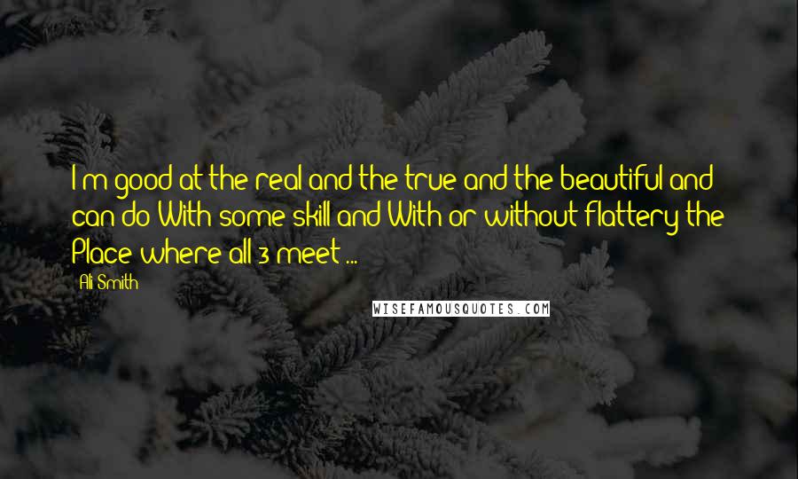 Ali Smith Quotes: I'm good at the real and the true and the beautiful and can do With some skill and With or without flattery the Place where all 3 meet ...