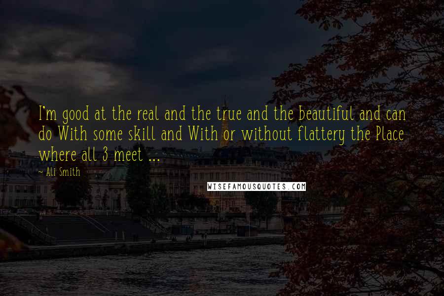 Ali Smith Quotes: I'm good at the real and the true and the beautiful and can do With some skill and With or without flattery the Place where all 3 meet ...