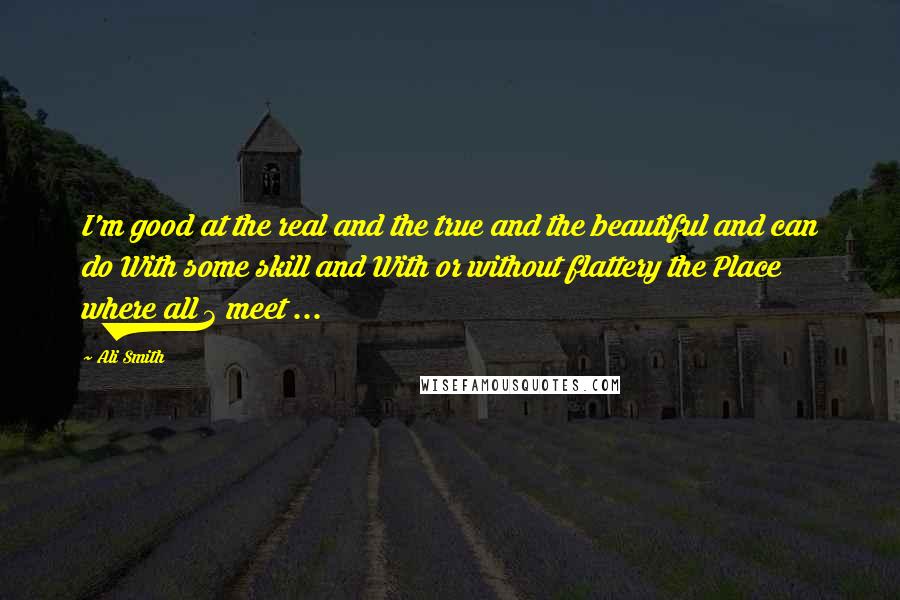 Ali Smith Quotes: I'm good at the real and the true and the beautiful and can do With some skill and With or without flattery the Place where all 3 meet ...