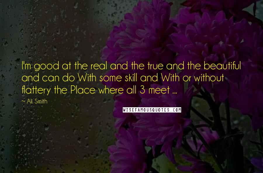 Ali Smith Quotes: I'm good at the real and the true and the beautiful and can do With some skill and With or without flattery the Place where all 3 meet ...