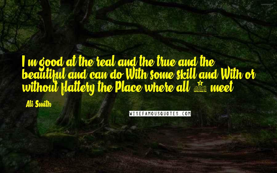 Ali Smith Quotes: I'm good at the real and the true and the beautiful and can do With some skill and With or without flattery the Place where all 3 meet ...