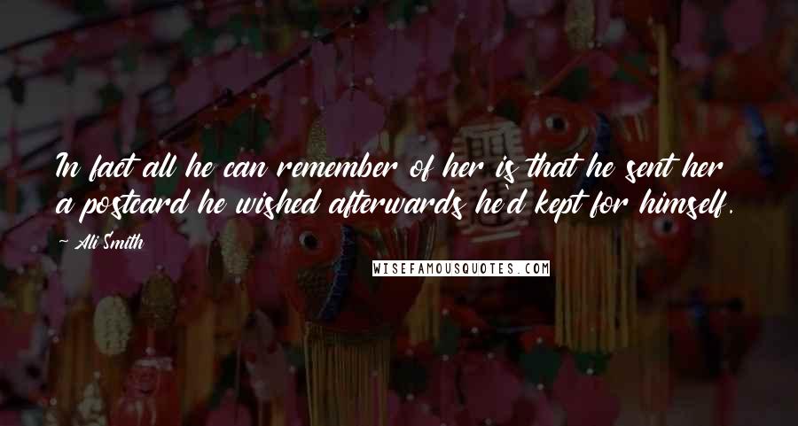 Ali Smith Quotes: In fact all he can remember of her is that he sent her a postcard he wished afterwards he'd kept for himself.
