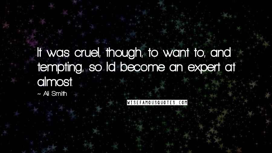 Ali Smith Quotes: It was cruel, though, to want to, and tempting, so I'd become an expert at almost.