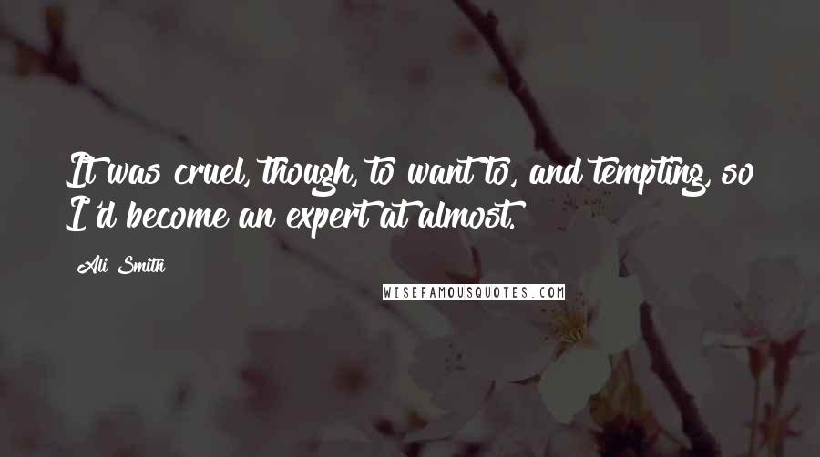 Ali Smith Quotes: It was cruel, though, to want to, and tempting, so I'd become an expert at almost.