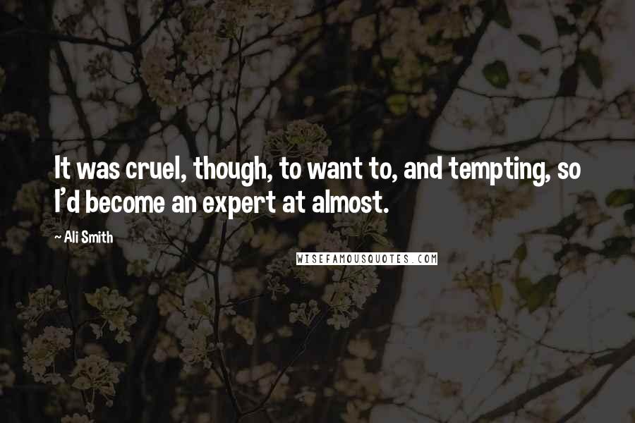 Ali Smith Quotes: It was cruel, though, to want to, and tempting, so I'd become an expert at almost.