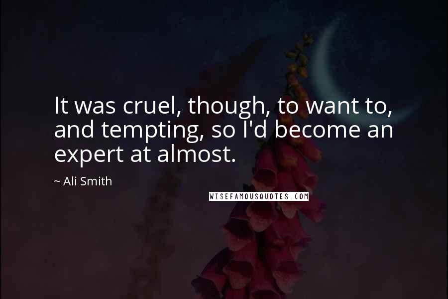 Ali Smith Quotes: It was cruel, though, to want to, and tempting, so I'd become an expert at almost.