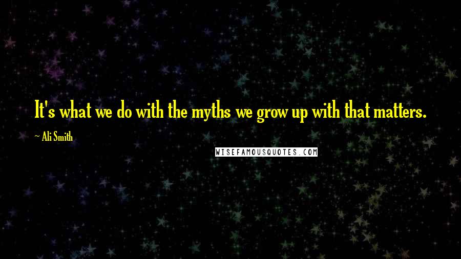 Ali Smith Quotes: It's what we do with the myths we grow up with that matters.