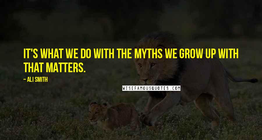Ali Smith Quotes: It's what we do with the myths we grow up with that matters.