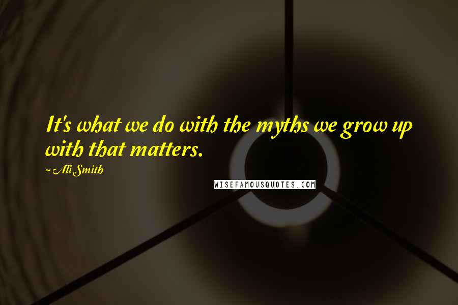 Ali Smith Quotes: It's what we do with the myths we grow up with that matters.