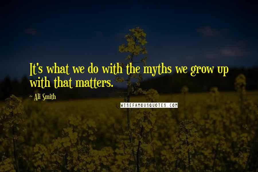 Ali Smith Quotes: It's what we do with the myths we grow up with that matters.