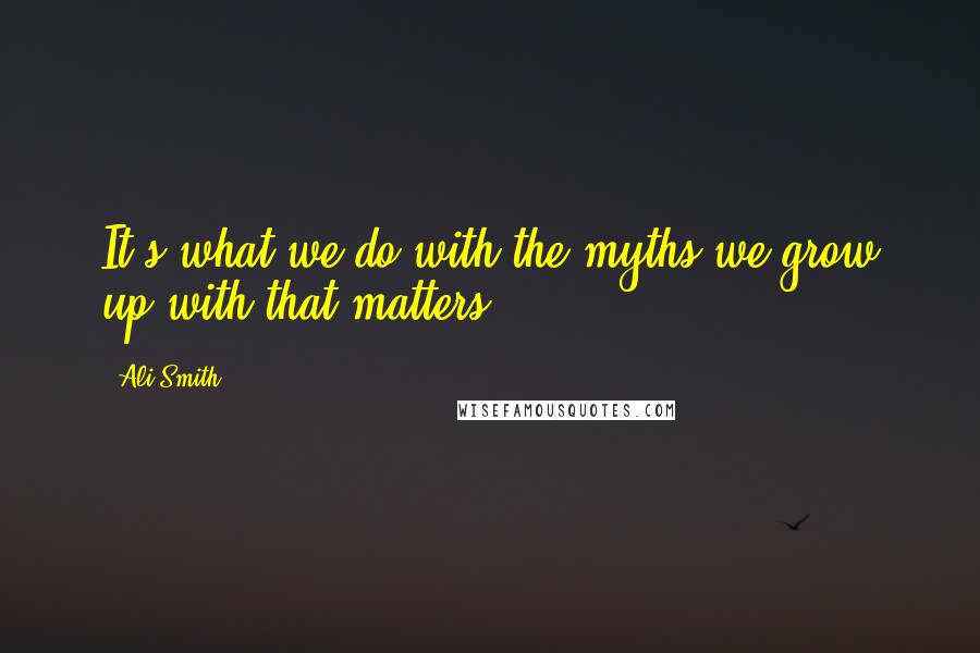 Ali Smith Quotes: It's what we do with the myths we grow up with that matters.