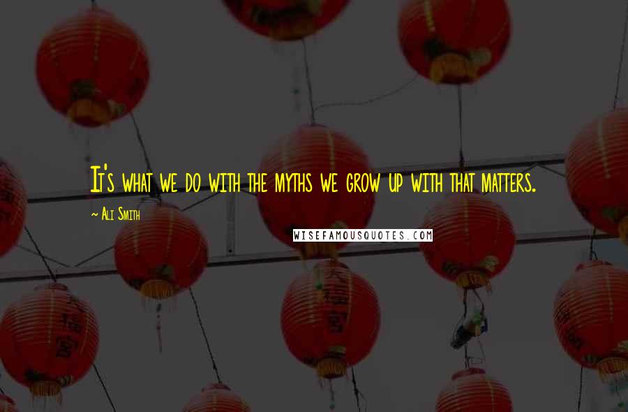 Ali Smith Quotes: It's what we do with the myths we grow up with that matters.