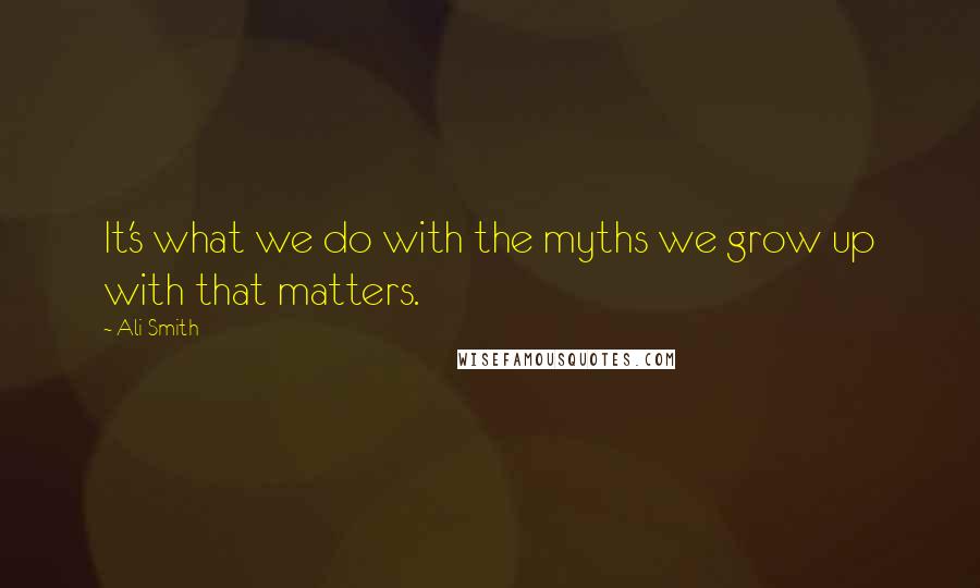 Ali Smith Quotes: It's what we do with the myths we grow up with that matters.