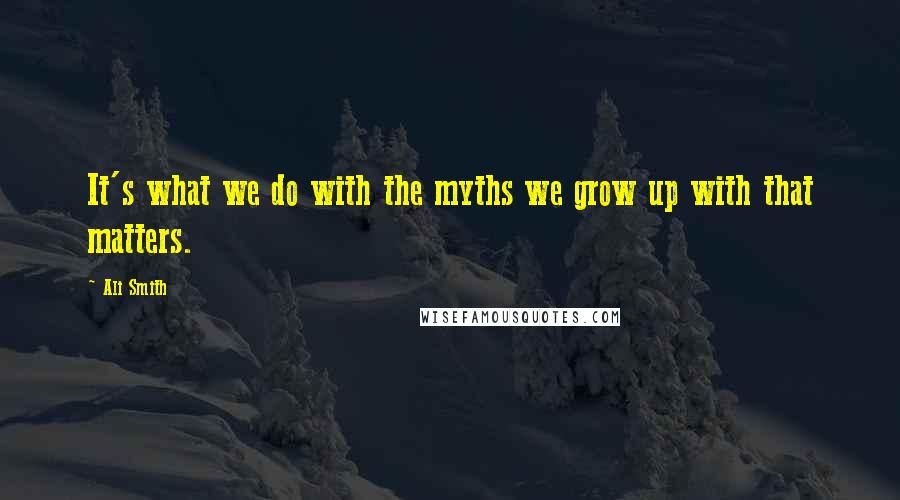 Ali Smith Quotes: It's what we do with the myths we grow up with that matters.