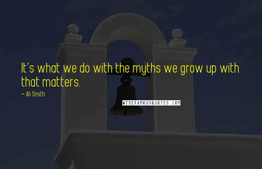 Ali Smith Quotes: It's what we do with the myths we grow up with that matters.