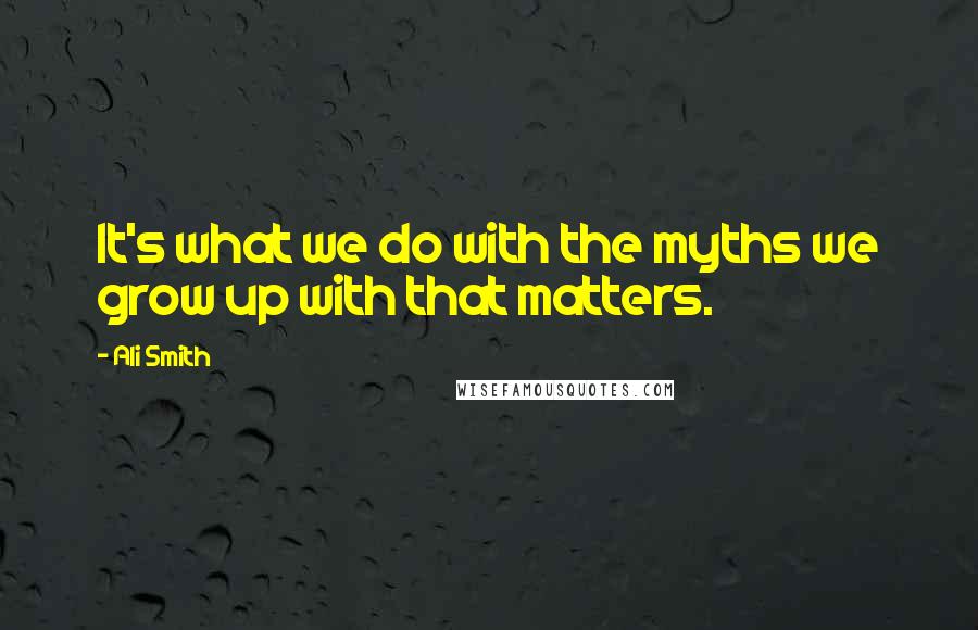 Ali Smith Quotes: It's what we do with the myths we grow up with that matters.