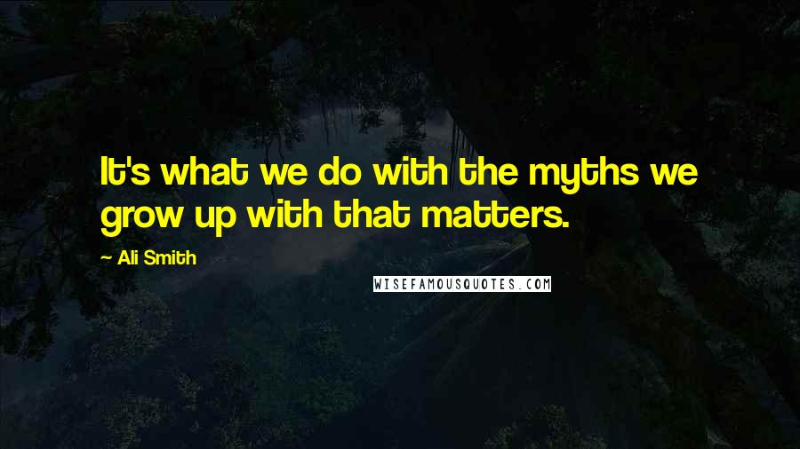 Ali Smith Quotes: It's what we do with the myths we grow up with that matters.