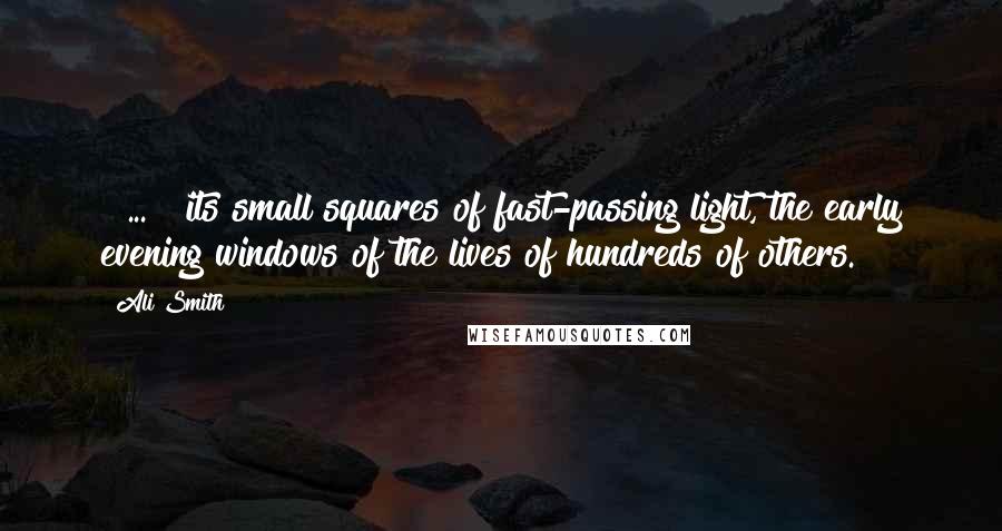 Ali Smith Quotes: [ ... ] its small squares of fast-passing light, the early evening windows of the lives of hundreds of others.