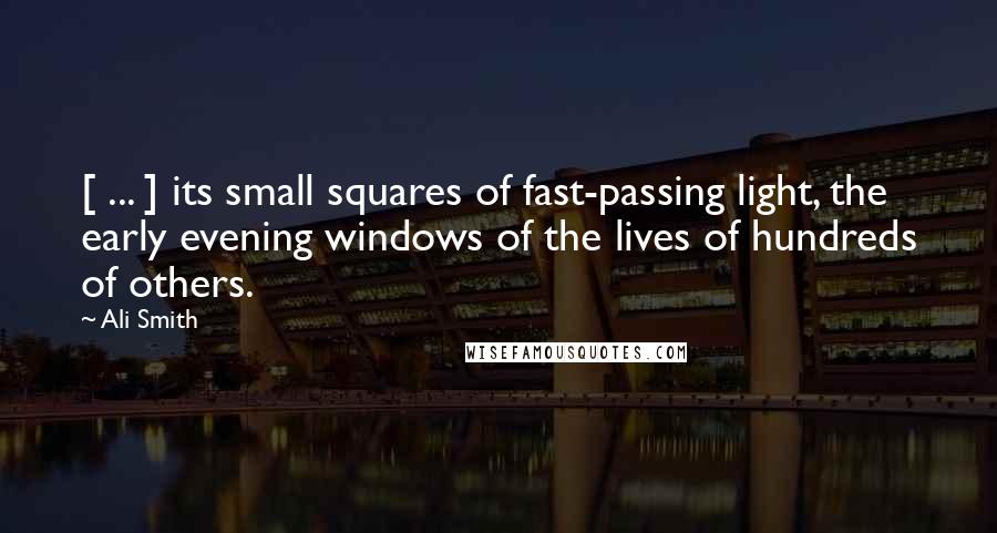 Ali Smith Quotes: [ ... ] its small squares of fast-passing light, the early evening windows of the lives of hundreds of others.