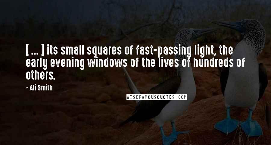 Ali Smith Quotes: [ ... ] its small squares of fast-passing light, the early evening windows of the lives of hundreds of others.